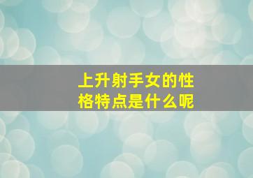 上升射手女的性格特点是什么呢