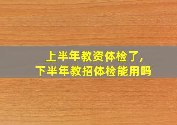 上半年教资体检了,下半年教招体检能用吗