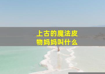 上古的魔法皮物妈妈叫什么