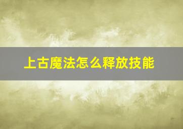 上古魔法怎么释放技能