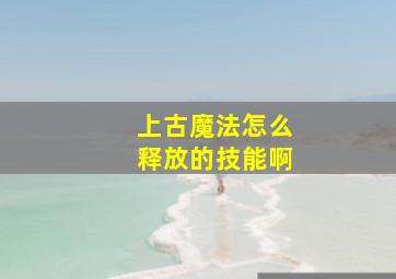 上古魔法怎么释放的技能啊