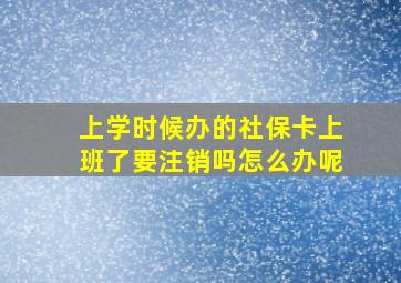 上学时候办的社保卡上班了要注销吗怎么办呢