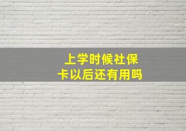 上学时候社保卡以后还有用吗