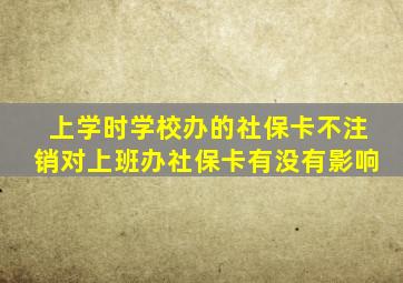 上学时学校办的社保卡不注销对上班办社保卡有没有影响