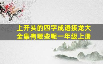 上开头的四字成语接龙大全集有哪些呢一年级上册