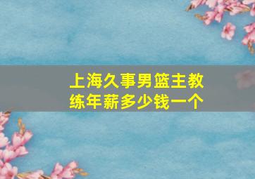 上海久事男篮主教练年薪多少钱一个