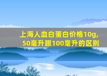 上海人血白蛋白价格10g,50毫升跟100毫升的区别