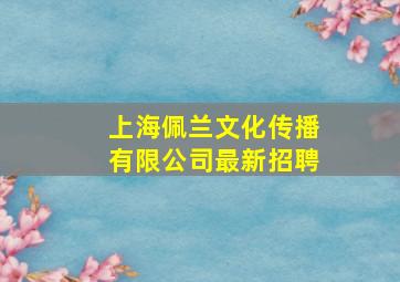 上海佩兰文化传播有限公司最新招聘