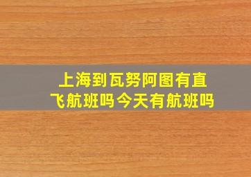 上海到瓦努阿图有直飞航班吗今天有航班吗