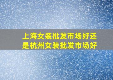 上海女装批发市场好还是杭州女装批发市场好