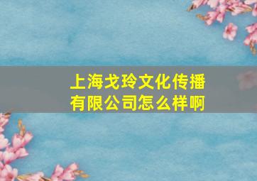 上海戈玲文化传播有限公司怎么样啊