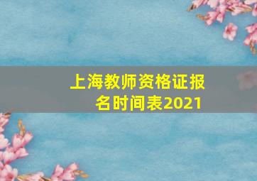 上海教师资格证报名时间表2021