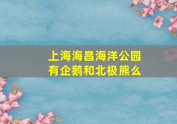 上海海昌海洋公园有企鹅和北极熊么