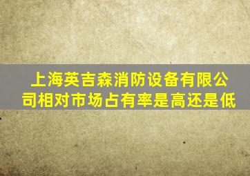 上海英吉森消防设备有限公司相对市场占有率是高还是低