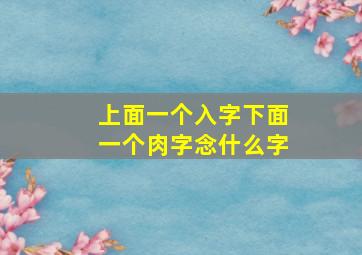 上面一个入字下面一个肉字念什么字