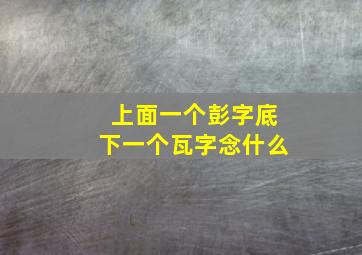 上面一个彭字底下一个瓦字念什么