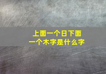 上面一个日下面一个木字是什么字