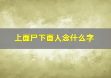 上面尸下面人念什么字