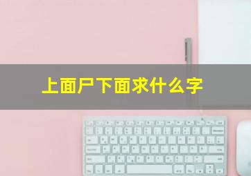 上面尸下面求什么字