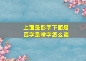 上面是彭字下面是瓦字是啥字怎么读