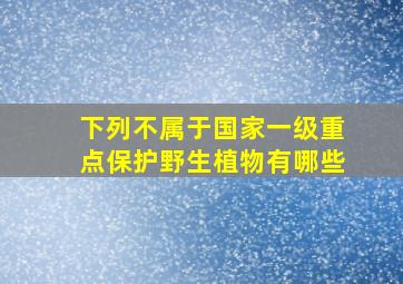 下列不属于国家一级重点保护野生植物有哪些