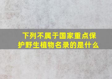 下列不属于国家重点保护野生植物名录的是什么