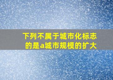 下列不属于城市化标志的是a城市规模的扩大