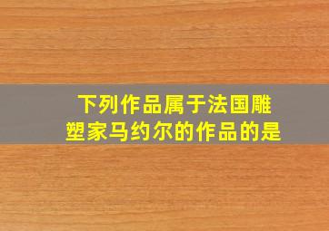 下列作品属于法国雕塑家马约尔的作品的是