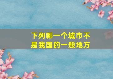 下列哪一个城市不是我国的一般地方