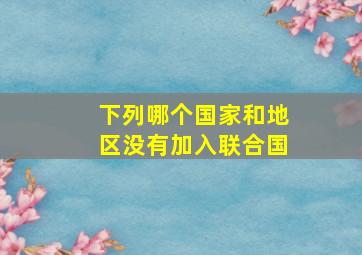 下列哪个国家和地区没有加入联合国