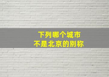 下列哪个城市不是北京的别称