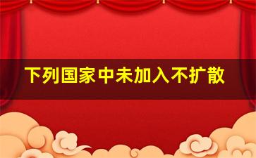 下列国家中未加入不扩散