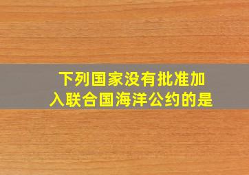 下列国家没有批准加入联合国海洋公约的是