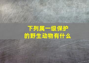 下列属一级保护的野生动物有什么