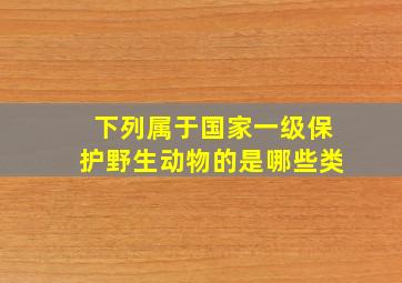 下列属于国家一级保护野生动物的是哪些类