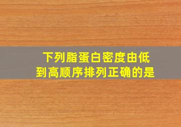 下列脂蛋白密度由低到高顺序排列正确的是