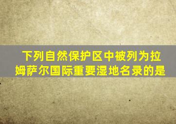 下列自然保护区中被列为拉姆萨尔国际重要湿地名录的是