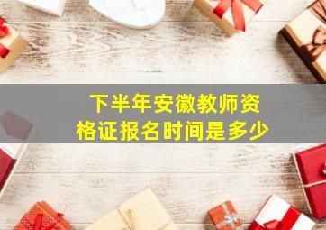 下半年安徽教师资格证报名时间是多少