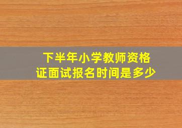 下半年小学教师资格证面试报名时间是多少