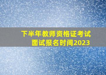 下半年教师资格证考试面试报名时间2023