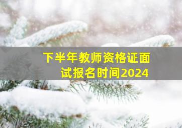 下半年教师资格证面试报名时间2024