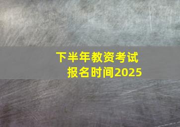 下半年教资考试报名时间2025