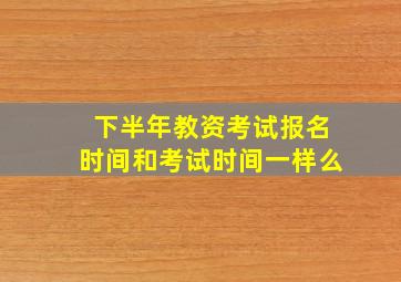 下半年教资考试报名时间和考试时间一样么