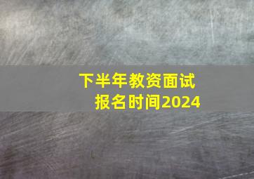 下半年教资面试报名时间2024