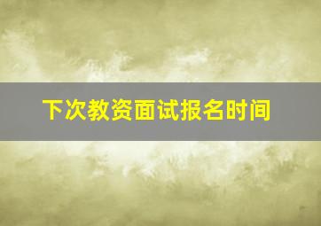 下次教资面试报名时间