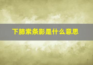 下肺索条影是什么意思