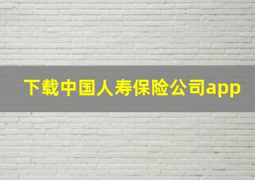 下载中国人寿保险公司app