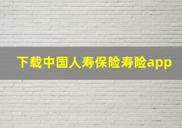 下载中国人寿保险寿险app