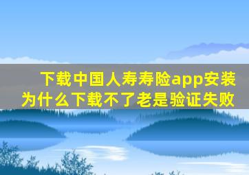 下载中国人寿寿险app安装为什么下载不了老是验证失败