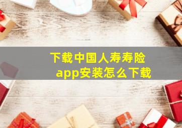 下载中国人寿寿险app安装怎么下载